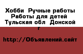 Хобби. Ручные работы Работы для детей. Тульская обл.,Донской г.